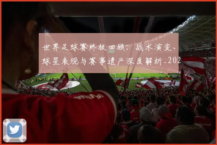 世界足球赛终极回顾:战术演变、球星表现与赛事遗产深度解析_20260610190233