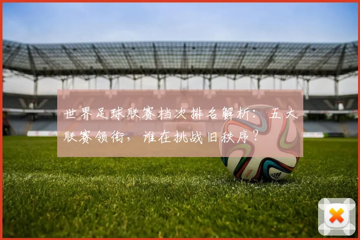 世界足球联赛档次排名解析：五大联赛领衔，谁在挑战旧秩序？