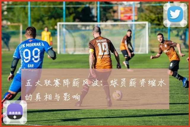 五大联赛降薪风波：球员薪资缩水的真相与影响