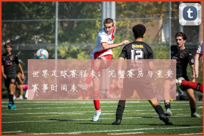 世界足球赛程表：完整赛历与重要赛事时间表