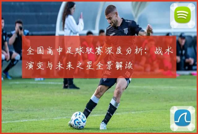 全国高中足球联赛深度分析：战术演变与未来之星全景解读