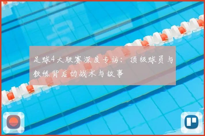 足球4大联赛深度专访：顶级球员与教练背后的战术与故事