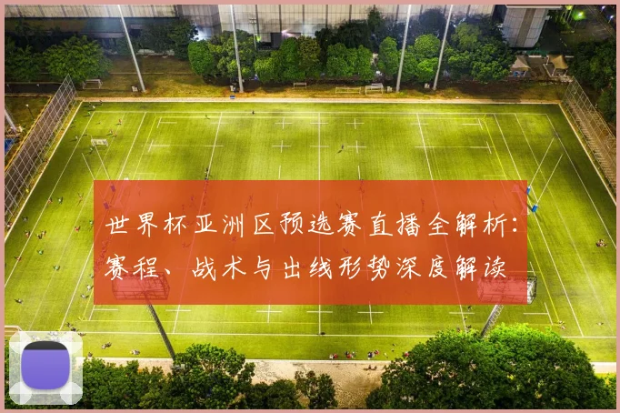 世界杯亚洲区预选赛直播全解析：赛程、战术与出线形势深度解读