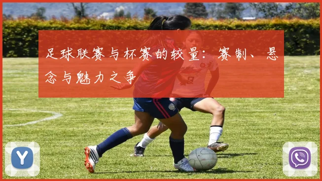 足球联赛与杯赛的较量:赛制、悬念与魅力之争