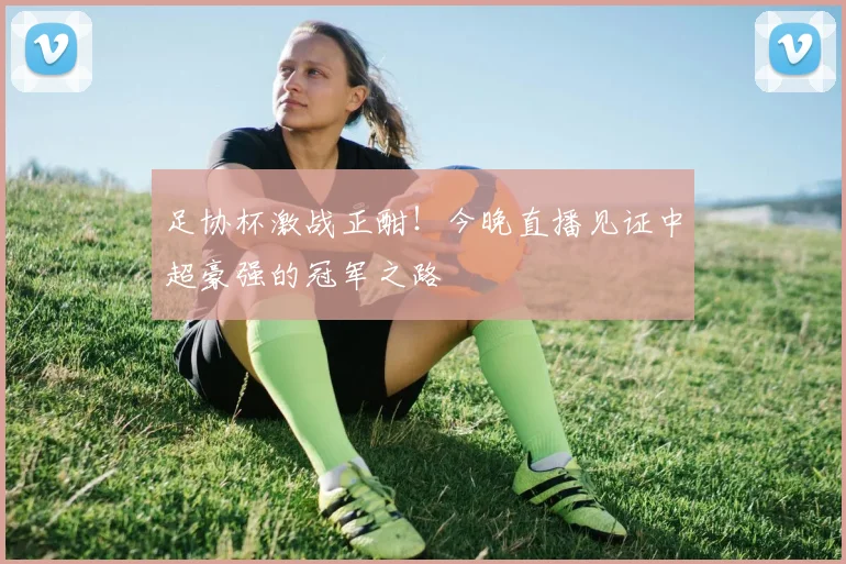 足协杯激战正酣!今晚直播见证中超豪强的冠军之路