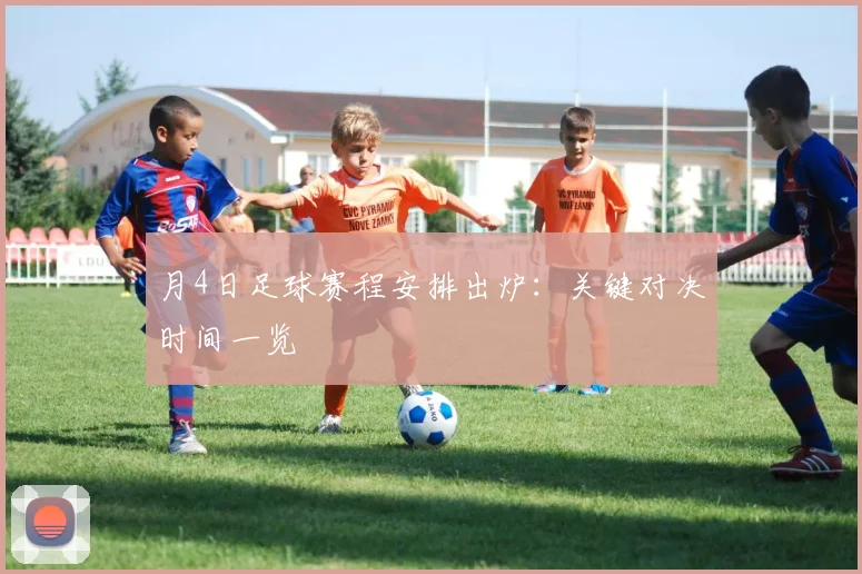 月4日足球赛程安排出炉:关键对决时间一览