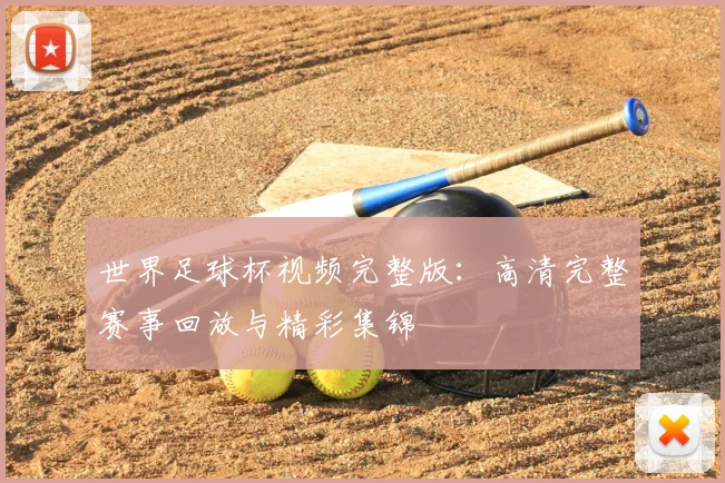 世界足球杯视频完整版:高清完整赛事回放与精彩集锦