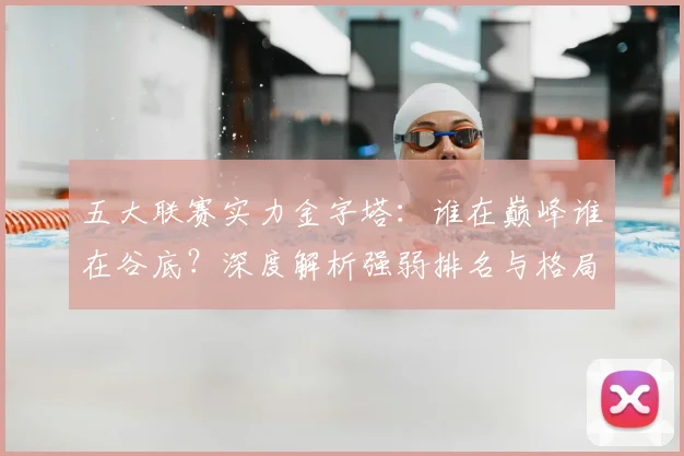 五大联赛实力金字塔：谁在巅峰谁在谷底？深度解析强弱排名与格局变迁