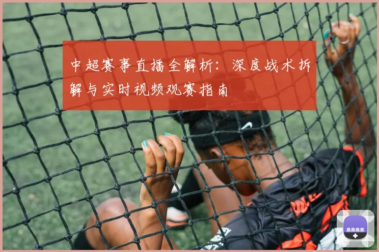 中超赛事直播全解析:深度战术拆解与实时视频观赛指南