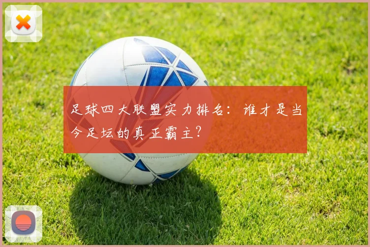 足球四大联盟实力排名:谁才是当今足坛的真正霸主?