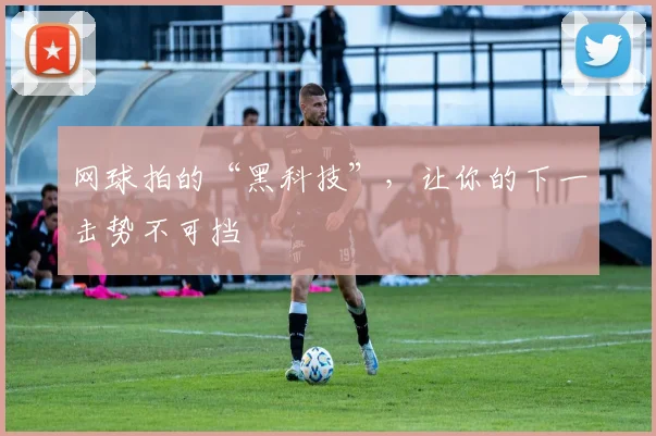网球拍的“黑科技”,让你的下一击势不可挡