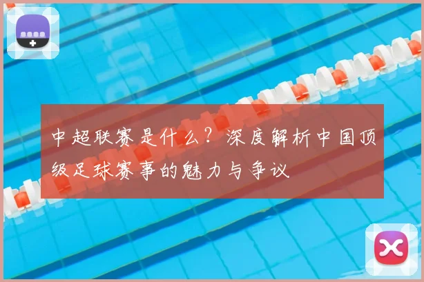 中超联赛是什么？深度解析中国顶级足球赛事的魅力与争议