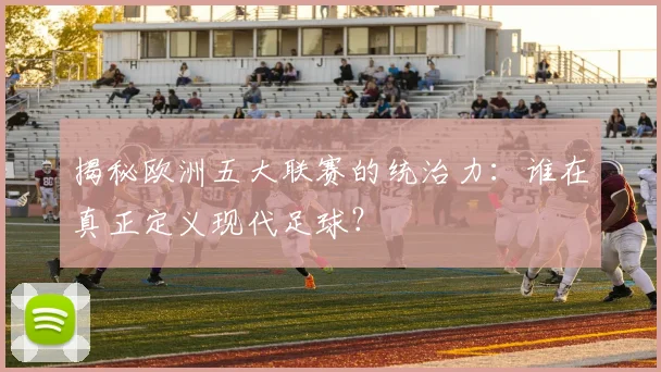 揭秘欧洲五大联赛的统治力:谁在真正定义现代足球?