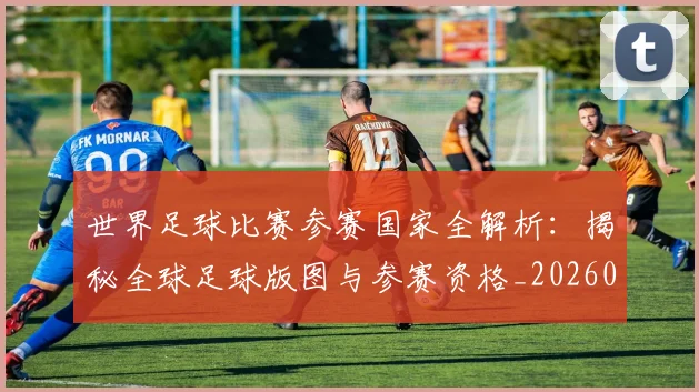 世界足球比赛参赛国家全解析：揭秘全球足球版图与参赛资格_20260609201459