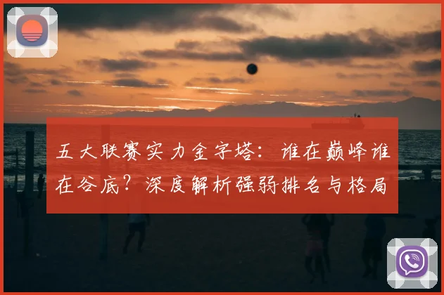 五大联赛实力金字塔:谁在巅峰谁在谷底?深度解析强弱排名与格局变迁