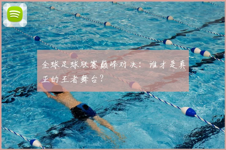 全球足球联赛巅峰对决：谁才是真正的王者舞台？