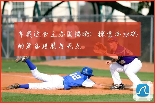 年奥运会主办国揭晓：探索洛杉矶的筹备进展与亮点