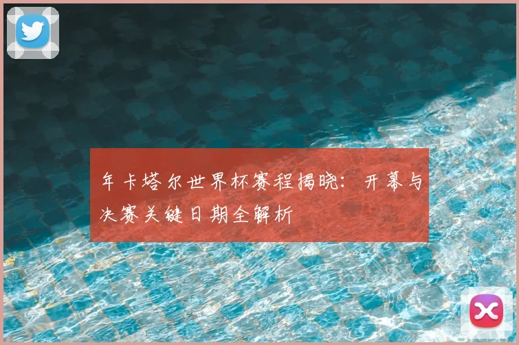 年卡塔尔世界杯赛程揭晓：开幕与决赛关键日期全解析