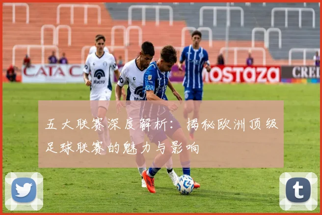 五大联赛深度解析：揭秘欧洲顶级足球联赛的魅力与影响