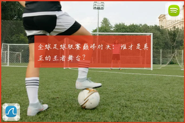 全球足球联赛巅峰对决：谁才是真正的王者舞台？