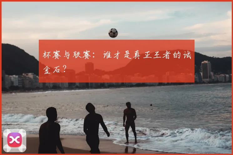 杯赛与联赛：谁才是真正王者的试金石？
