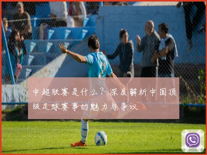 中超联赛是什么？深度解析中国顶级足球赛事的魅力与争议