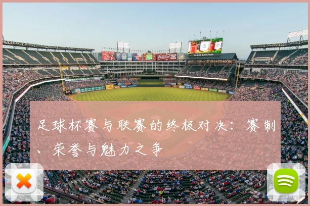 足球杯赛与联赛的终极对决:赛制、荣誉与魅力之争