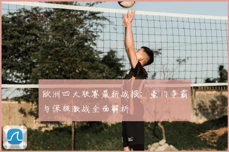欧洲四大联赛最新战报:豪门争霸与保级激战全面解析