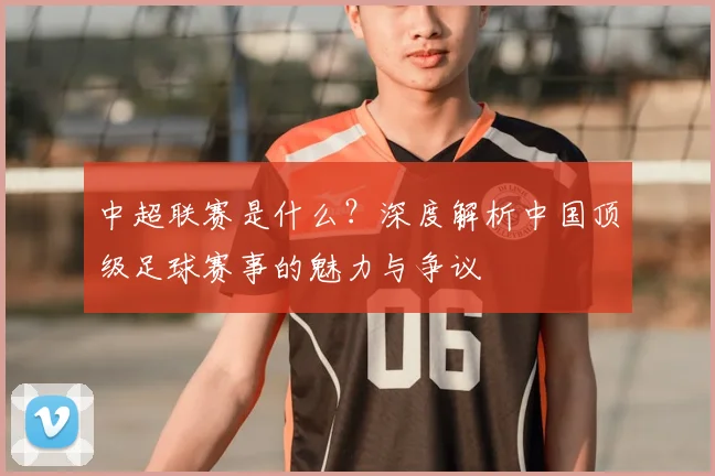 中超联赛是什么?深度解析中国顶级足球赛事的魅力与争议