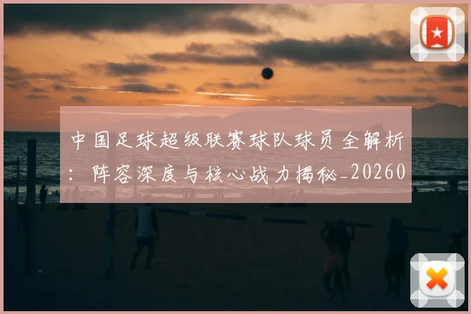 中国足球超级联赛球队球员全解析：阵容深度与核心战力揭秘_20260610190322
