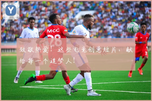 致敬热爱！这些电竞创意短片，献给每一个追梦人！