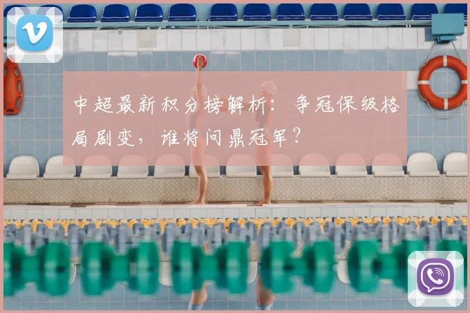 中超最新积分榜解析:争冠保级格局剧变,谁将问鼎冠军?
