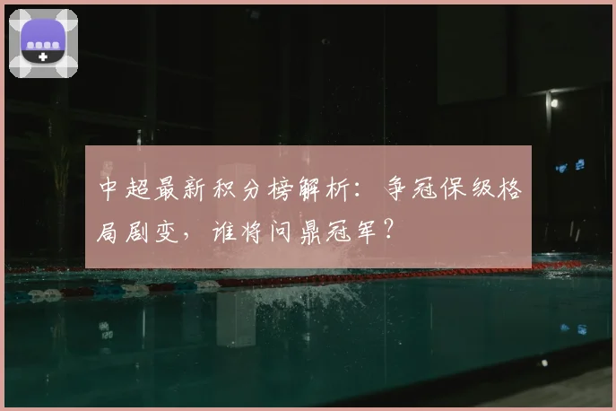 中超最新积分榜解析：争冠保级格局剧变，谁将问鼎冠军？
