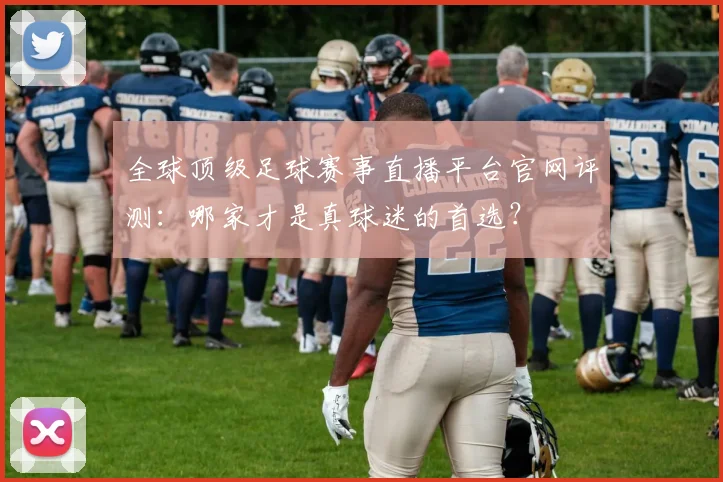 全球顶级足球赛事直播平台官网评测：哪家才是真球迷的首选？