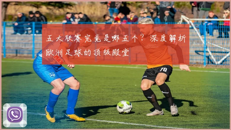五大联赛究竟是哪五个?深度解析欧洲足球的顶级殿堂