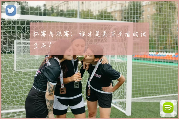 杯赛与联赛:谁才是真正王者的试金石?