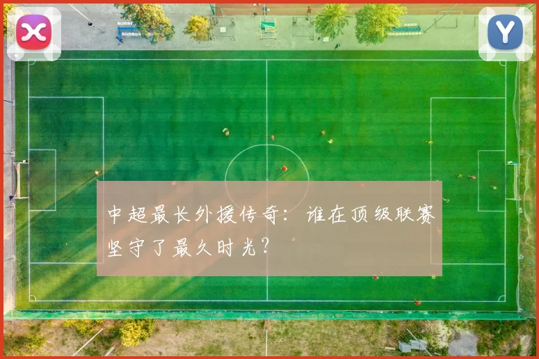 中超最长外援传奇:谁在顶级联赛坚守了最久时光?