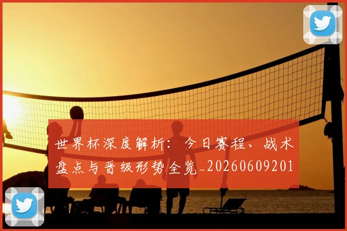 世界杯深度解析:今日赛程、战术盘点与晋级形势全览_20260609201314